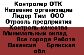 Контролер ОТК › Название организации ­ Лидер Тим, ООО › Отрасль предприятия ­ Контроль качества › Минимальный оклад ­ 23 000 - Все города Работа » Вакансии   . Брянская обл.